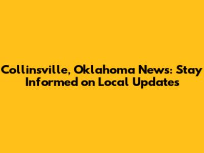Collinsville, Oklahoma News: Stay Informed on Local Updates