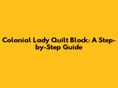 Colonial Lady Quilt Block: A Step-by-Step Guide