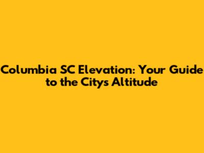 Columbia SC Elevation: Your Guide to the City's Altitude