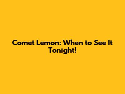 Comet Lemon: When to See It Tonight!
