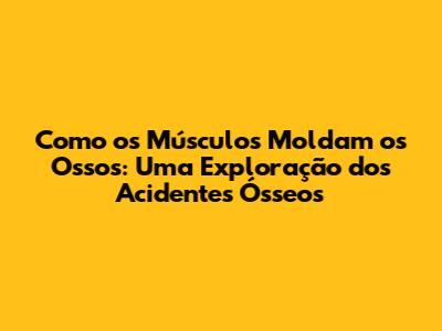 Como os Músculos Moldam os Ossos: Uma Exploração dos Acidentes Ósseos