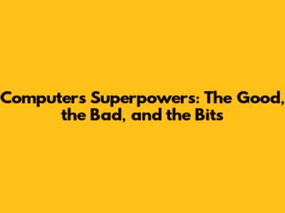 Computer's Superpowers: The Good, the Bad, and the Bits