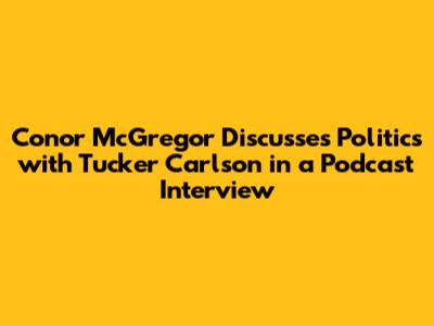 Conor McGregor Discusses Politics with Tucker Carlson in a Podcast Interview