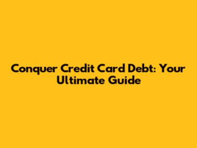 Conquer Credit Card Debt: Your Ultimate Guide
