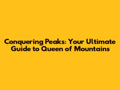 Conquering Peaks: Your Ultimate Guide to Queen of Mountains