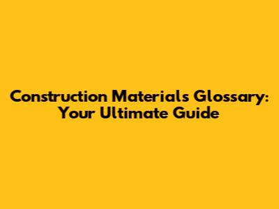 Construction Materials Glossary: Your Ultimate Guide