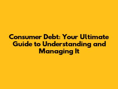 Consumer Debt: Your Ultimate Guide to Understanding and Managing It