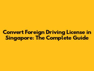 Convert Foreign Driving License in Singapore: The Complete Guide