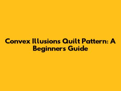Convex Illusions Quilt Pattern: A Beginner's Guide