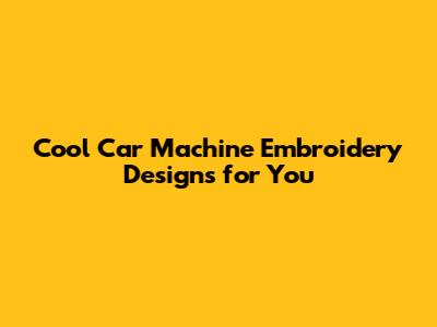 Cool Car Machine Embroidery Designs for You
