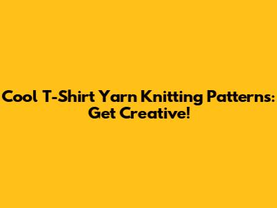 Cool T-Shirt Yarn Knitting Patterns: Get Creative!