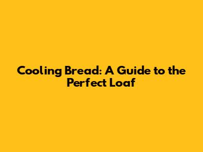 Cooling Bread: A Guide to the Perfect Loaf
