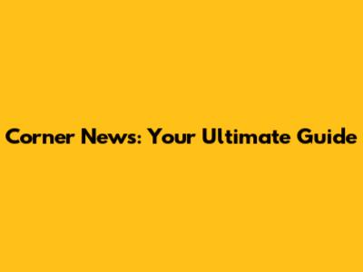 Corner News: Your Ultimate Guide