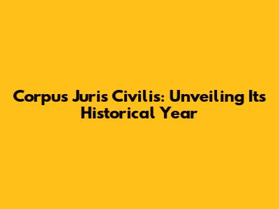 Corpus Juris Civilis: Unveiling Its Historical Year