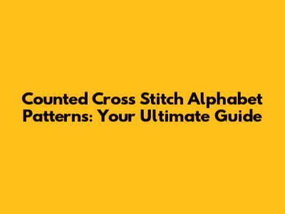 Counted Cross Stitch Alphabet Patterns: Your Ultimate Guide