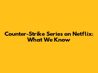 Counter-Strike Series on Netflix: What We Know