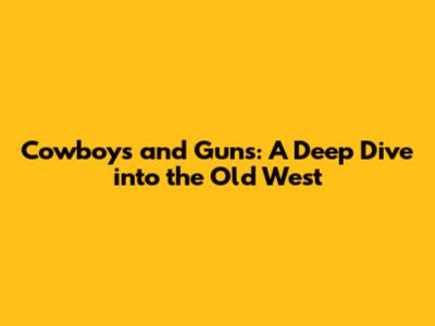 Cowboys and Guns: A Deep Dive into the Old West