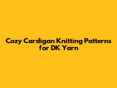 Cozy Cardigan Knitting Patterns for DK Yarn