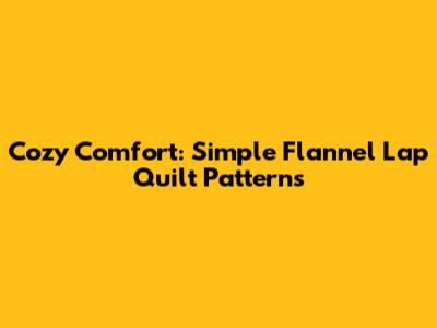 Cozy Comfort: Simple Flannel Lap Quilt Patterns