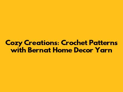 Cozy Creations: Crochet Patterns with Bernat Home Decor Yarn