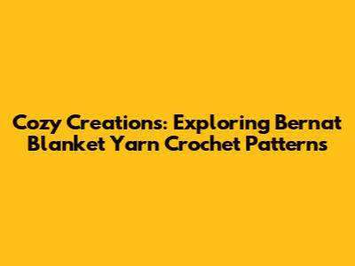 Cozy Creations: Exploring Bernat Blanket Yarn Crochet Patterns