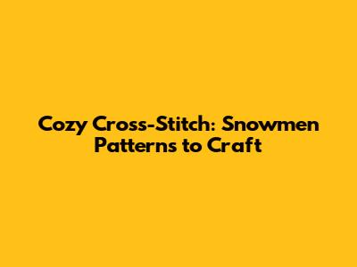 Cozy Cross-Stitch: Snowmen Patterns to Craft