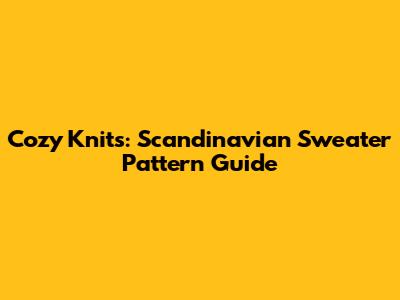Cozy Knits: Scandinavian Sweater Pattern Guide
