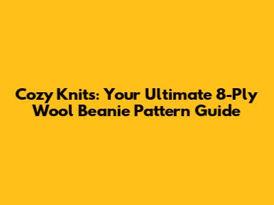 Cozy Knits: Your Ultimate 8-Ply Wool Beanie Pattern Guide