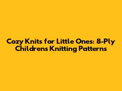 Cozy Knits for Little Ones: 8-Ply Children's Knitting Patterns