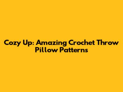 Cozy Up: Amazing Crochet Throw Pillow Patterns