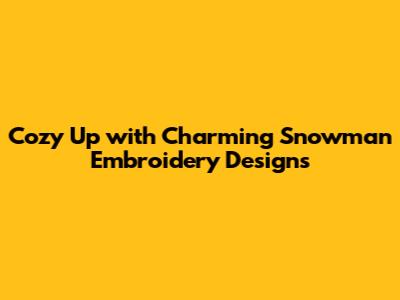 Cozy Up with Charming Snowman Embroidery Designs