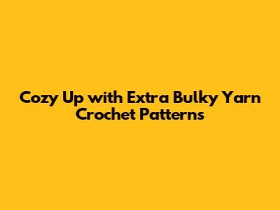 Cozy Up with Extra Bulky Yarn Crochet Patterns