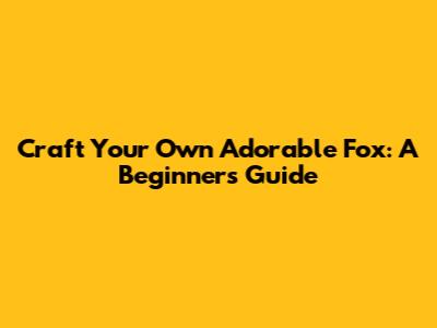 Craft Your Own Adorable Fox: A Beginner's Guide