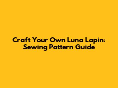 Craft Your Own Luna Lapin: Sewing Pattern Guide