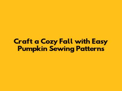 Craft a Cozy Fall with Easy Pumpkin Sewing Patterns
