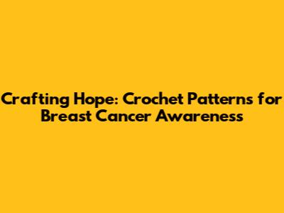 Crafting Hope: Crochet Patterns for Breast Cancer Awareness