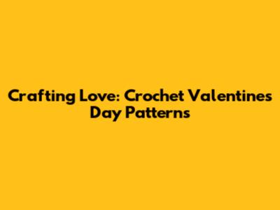 Crafting Love: Crochet Valentine's Day Patterns