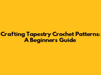 Crafting Tapestry Crochet Patterns: A Beginner's Guide