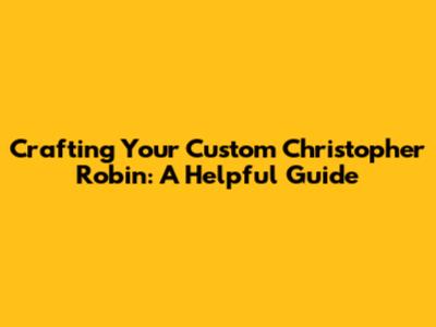 Crafting Your Custom Christopher Robin: A Helpful Guide