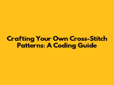 Crafting Your Own Cross-Stitch Patterns: A Coding Guide