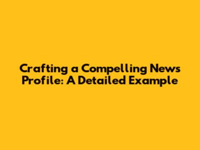 Crafting a Compelling News Profile: A Detailed Example