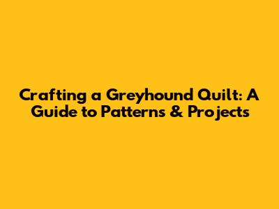 Crafting a Greyhound Quilt: A Guide to Patterns & Projects