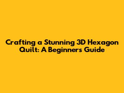 Crafting a Stunning 3D Hexagon Quilt: A Beginner's Guide