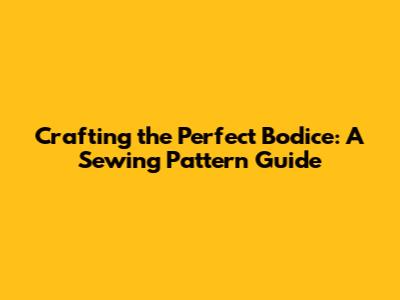 Crafting the Perfect Bodice: A Sewing Pattern Guide
