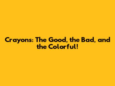Crayons: The Good, the Bad, and the Colorful!