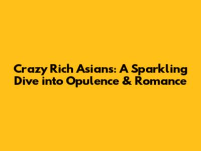 Crazy Rich Asians: A Sparkling Dive into Opulence & Romance