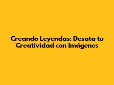 Creando Leyendas: Desata tu Creatividad con Imágenes