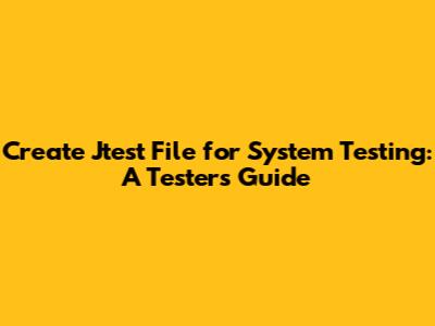 Create Jtest File for System Testing: A Tester's Guide