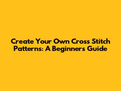 Create Your Own Cross Stitch Patterns: A Beginner's Guide