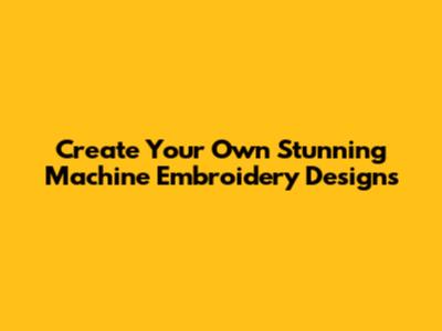 Create Your Own Stunning Machine Embroidery Designs